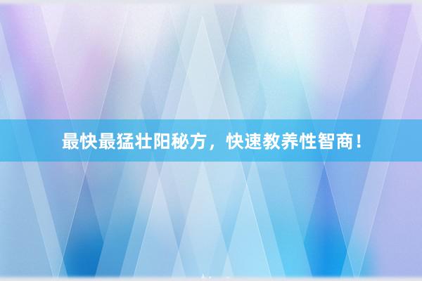 最快最猛壮阳秘方，快速教养性智商！