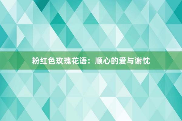 粉红色玫瑰花语：顺心的爱与谢忱